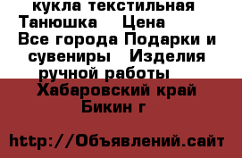 кукла текстильная “Танюшка“ › Цена ­ 300 - Все города Подарки и сувениры » Изделия ручной работы   . Хабаровский край,Бикин г.